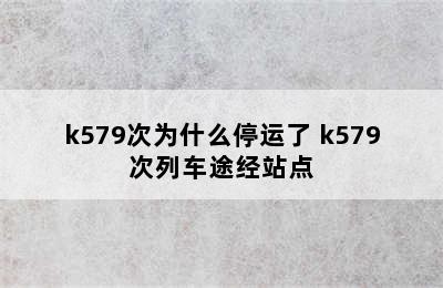 k579次为什么停运了 k579次列车途经站点